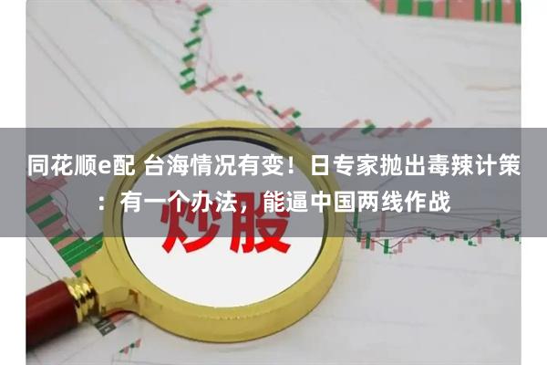 同花顺e配 台海情况有变！日专家抛出毒辣计策：有一个办法，能逼中国两线作战