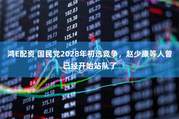 鸿E配资 国民党2028年初选竞争，赵少康等人曾已经开始站队了