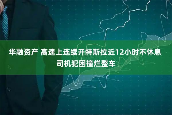 华融资产 高速上连续开特斯拉近12小时不休息 司机犯困撞烂整车