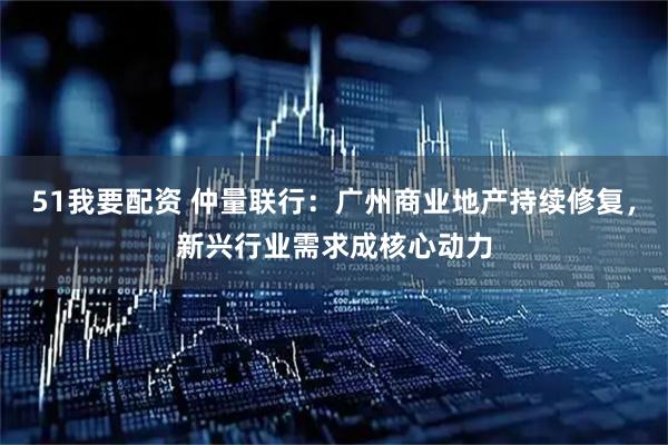 51我要配资 仲量联行：广州商业地产持续修复，新兴行业需求成核心动力