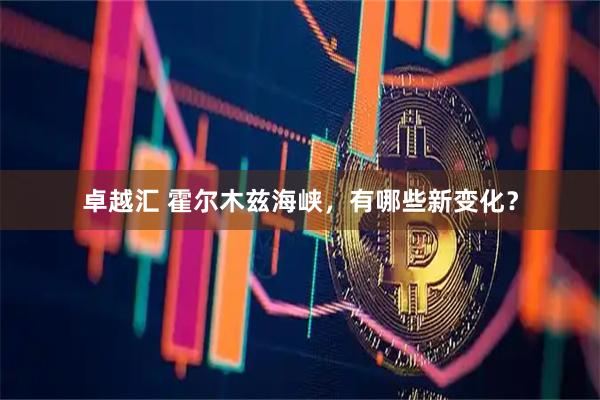 卓越汇 霍尔木兹海峡，有哪些新变化？