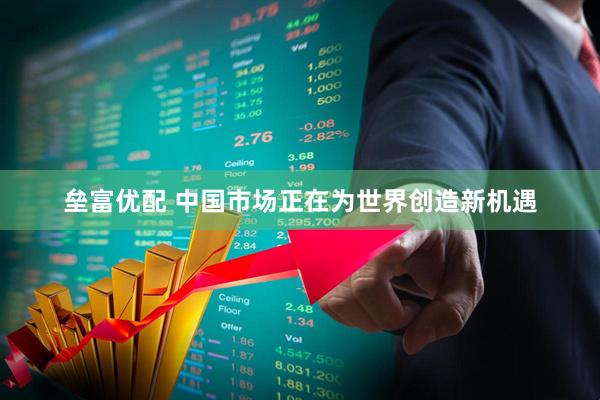 垒富优配 中国市场正在为世界创造新机遇