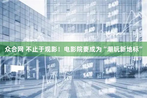 众合网 不止于观影！电影院要成为“潮玩新地标”