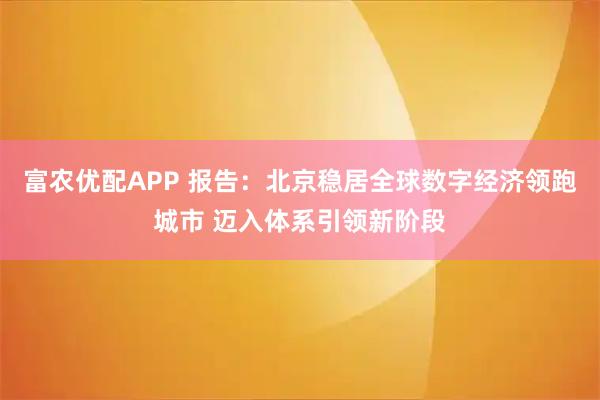 富农优配APP 报告：北京稳居全球数字经济领跑城市 迈入体系引领新阶段