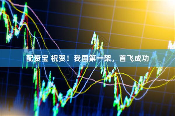 配资宝 祝贺！我国第一架，首飞成功