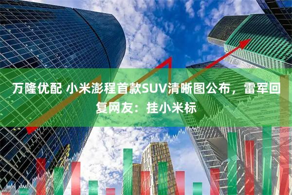 万隆优配 小米澎程首款SUV清晰图公布，雷军回复网友：挂小米标