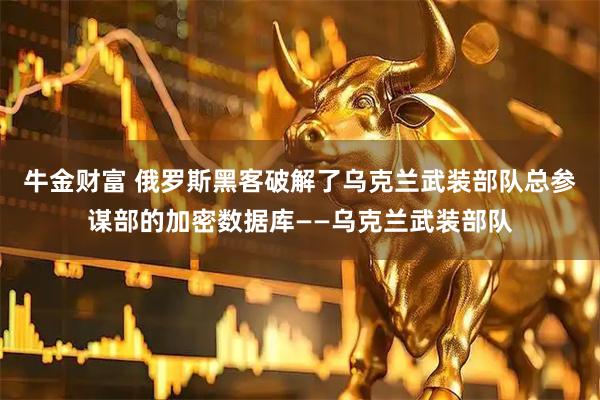 牛金财富 俄罗斯黑客破解了乌克兰武装部队总参谋部的加密数据库——乌克兰武装部队