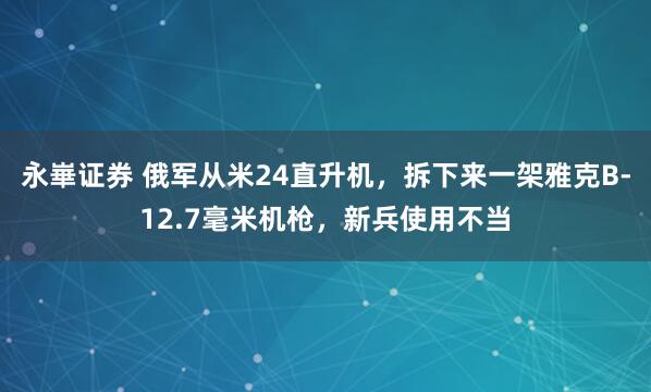 永崋证券 俄军从米24直升机，拆下来一架雅克B-12.7毫米机枪，新兵使用不当