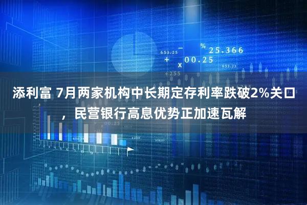 添利富 7月两家机构中长期定存利率跌破2%关口，民营银行高息优势正加速瓦解