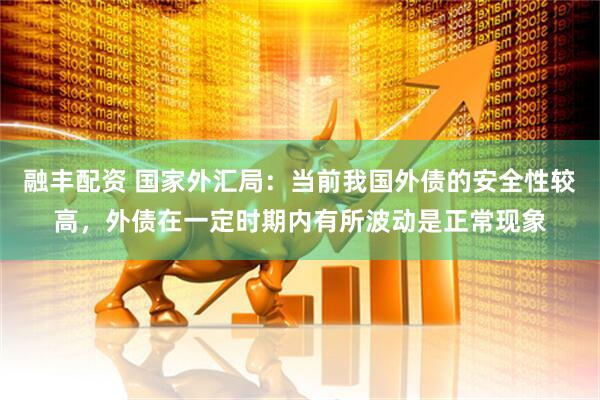 融丰配资 国家外汇局：当前我国外债的安全性较高，外债在一定时期内有所波动是正常现象