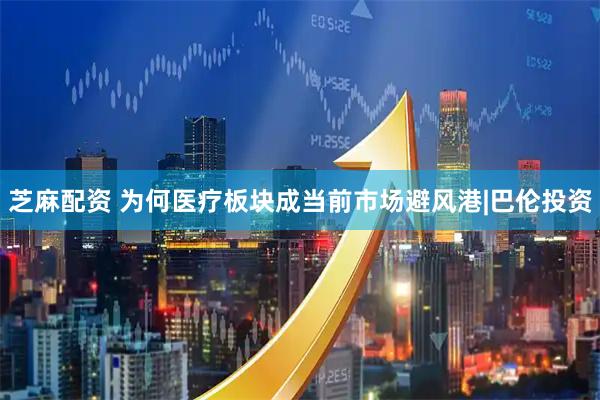芝麻配资 为何医疗板块成当前市场避风港|巴伦投资