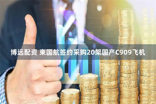 博远配资 柬国航签约采购20架国产C909飞机