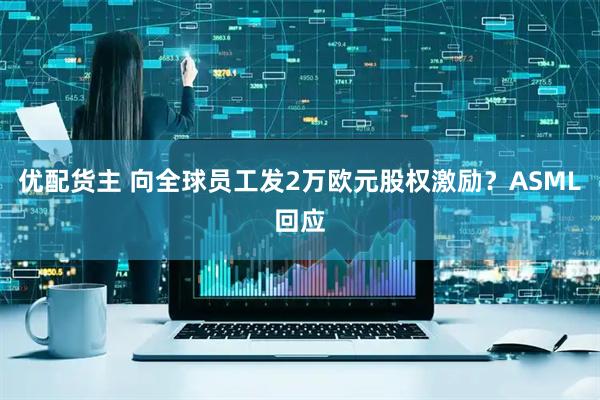 优配货主 向全球员工发2万欧元股权激励？ASML回应
