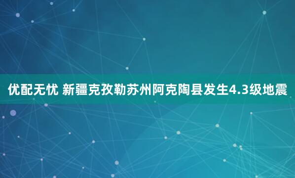 优配无忧 新疆克孜勒苏州阿克陶县发生4.3级地震