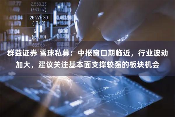 群益证券 雪球私募：中报窗口期临近，行业波动加大，建议关注基本面支撑较强的板块机会