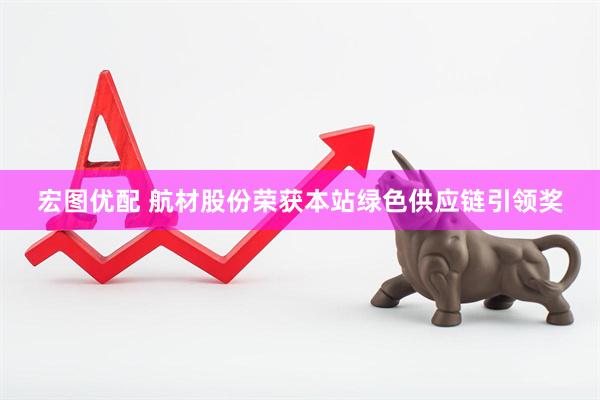 宏图优配 航材股份荣获本站绿色供应链引领奖