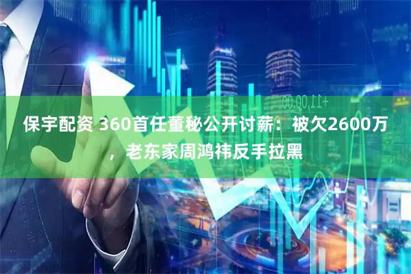 保宇配资 360首任董秘公开讨薪：被欠2600万，老东家周鸿祎反手拉黑