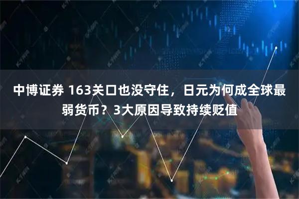 中博证券 163关口也没守住，日元为何成全球最弱货币？3大原因导致持续贬值