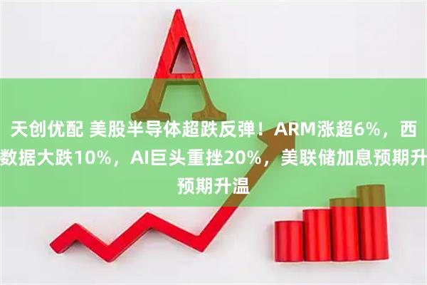 天创优配 美股半导体超跌反弹！ARM涨超6%，西部数据大跌10%，AI巨头重挫20%，美联储加息预期升温