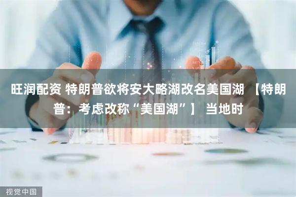 旺润配资 特朗普欲将安大略湖改名美国湖 【特朗普：考虑改称“美国湖”】 当地时