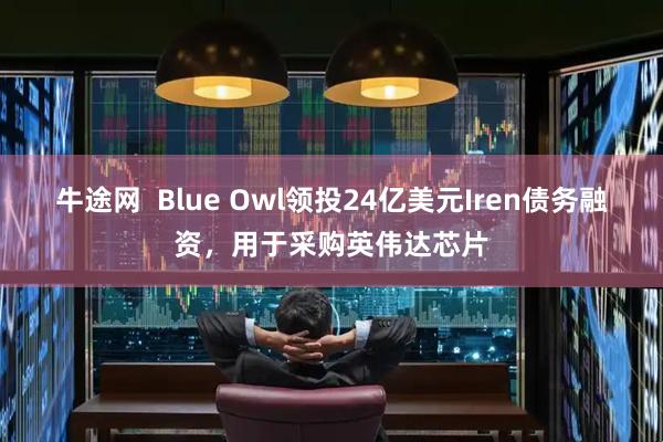 牛途网  Blue Owl领投24亿美元Iren债务融资，用于采购英伟达芯片