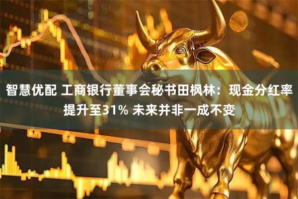 智慧优配 工商银行董事会秘书田枫林：现金分红率提升至31% 未来并非一成不变