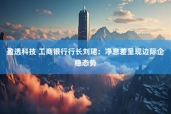 盈透科技 工商银行行长刘珺:净息差呈现边际企稳态势