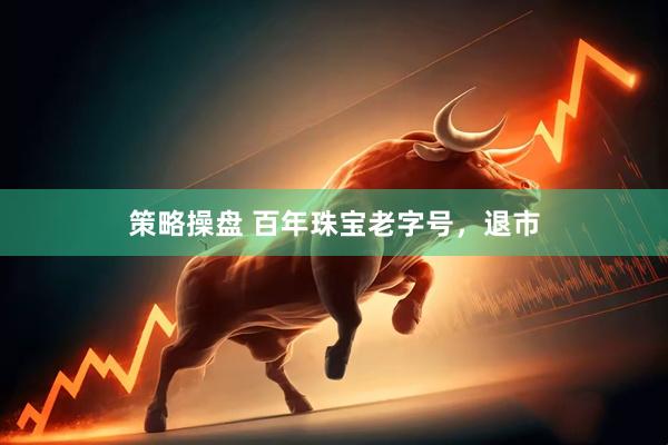 策略操盘 百年珠宝老字号，退市