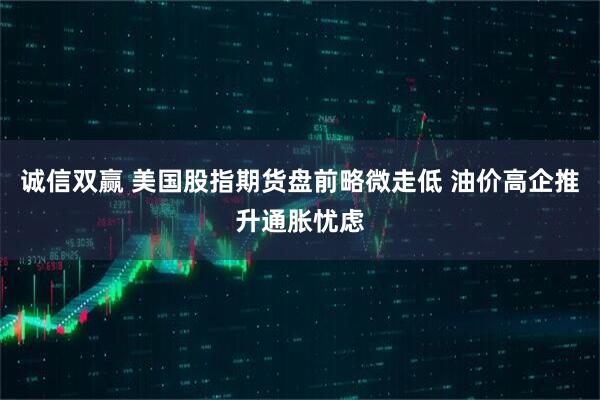 诚信双赢 美国股指期货盘前略微走低 油价高企推升通胀忧虑